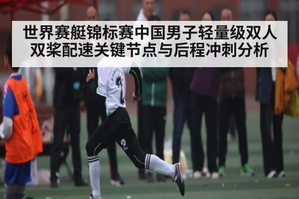 世界赛艇锦标赛中国男子轻量级双人双桨配速关键节点与后程冲刺分析