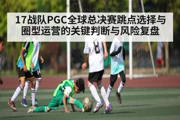 17战队PGC全球总决赛跳点选择与圈型运营的关键判断与风险复盘
